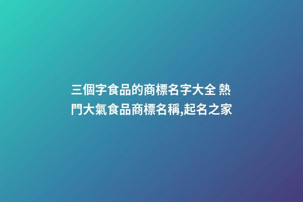 三個字食品的商標名字大全 熱門大氣食品商標名稱,起名之家-第1張-商標起名-玄機派